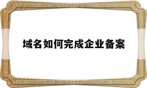 域名如何完成企业备案(企业域名备案需要什么材料),域名如何完成企业备案(企业域名备案需要什么材料),域名如何完成企业备案,信息,域名注册,第1张