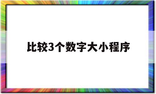 比较3个数字大小程序(比较3个数字大小程序叫什么)