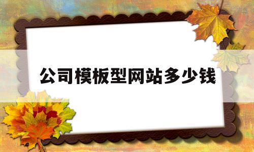 公司模板型网站多少钱的简单介绍,公司模板型网站多少钱的简单介绍,公司模板型网站多少钱,信息,模板,营销,第1张