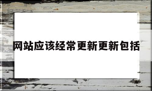 网站应该经常更新更新包括(网站应该经常更新更新包括什么),网站应该经常更新更新包括(网站应该经常更新更新包括什么),网站应该经常更新更新包括,信息,文章,视频,第1张