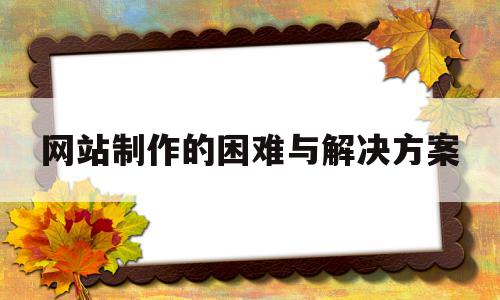 网站制作的困难与解决方案(网站制作的困难与解决方案有哪些),网站制作的困难与解决方案(网站制作的困难与解决方案有哪些),网站制作的困难与解决方案,信息,百度,模板,第1张