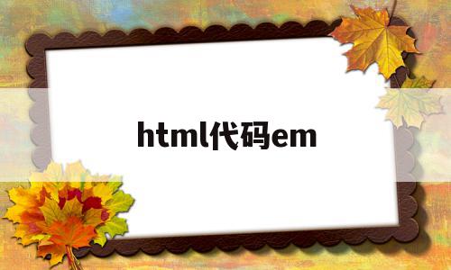 html代码em(html代码大全很全的)