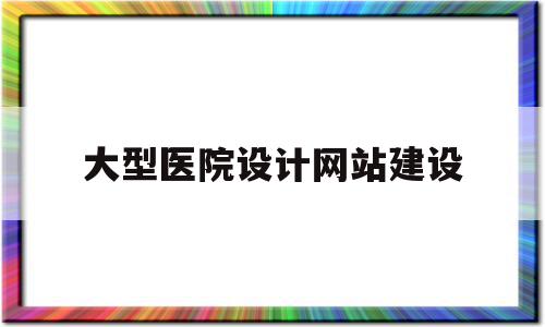 大型医院设计网站建设(大型医院设计网站建设标准),大型医院设计网站建设(大型医院设计网站建设标准),大型医院设计网站建设,信息,文章,营销,第1张