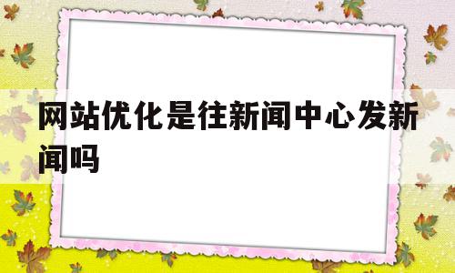 网站优化是往新闻中心发新闻吗(网站优化是往新闻中心发新闻吗对吗),网站优化是往新闻中心发新闻吗(网站优化是往新闻中心发新闻吗对吗),网站优化是往新闻中心发新闻吗,信息,文章,百度,第1张