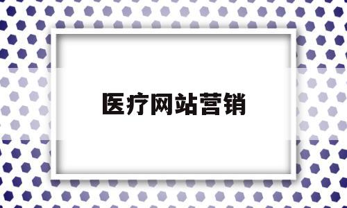 医疗网站营销(医疗网站营销方案),医疗网站营销(医疗网站营销方案),医疗网站营销,信息,视频,百度,第1张