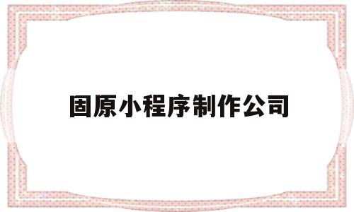 固原小程序制作公司(固原小程序制作公司电话),固原小程序制作公司(固原小程序制作公司电话),固原小程序制作公司,微信,源码,营销,第1张