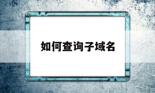 如何查询子域名(查询域名下所有子域名),如何查询子域名(查询域名下所有子域名),如何查询子域名,营销,科技,网站建设,第1张