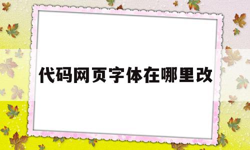 代码网页字体在哪里改(怎么用代码改网页上的内容)