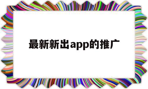 最新新出app的推广(推广新app的渠道有哪几个),最新新出app的推广(推广新app的渠道有哪几个),最新新出app的推广,微信,APP,app,第1张