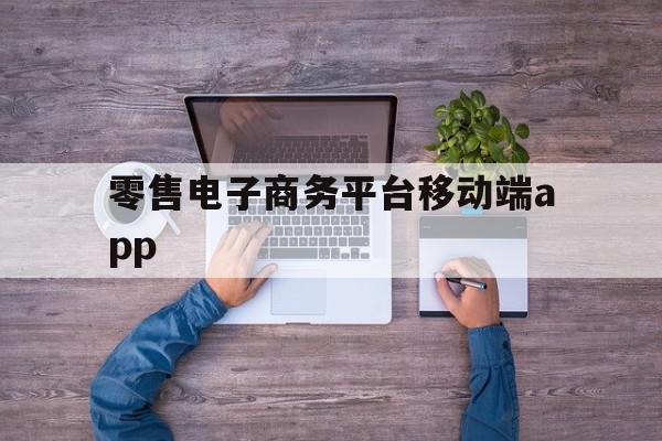 零售电子商务平台移动端app(零售电子商务平台移动端app有哪些)