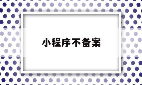 小程序不备案(小程序不备案可以吗),小程序不备案(小程序不备案可以吗),小程序不备案,信息,百度,微信,第1张
