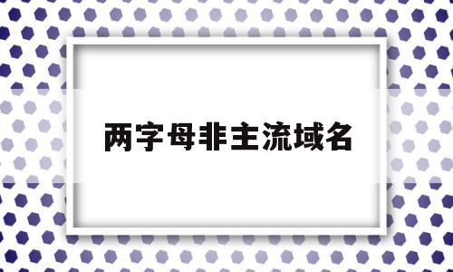 两字母非主流域名(两字母非主流域名有哪些),两字母非主流域名(两字母非主流域名有哪些),两字母非主流域名,浏览器,投资,跳转,第1张