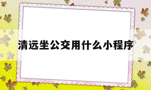 清远坐公交用什么小程序(在济南坐公交用什么小程序)