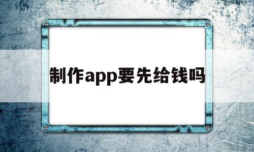 制作app要先给钱吗(制作app需要多少费用),制作app要先给钱吗(制作app需要多少费用),制作app要先给钱吗,信息,APP,app,第1张