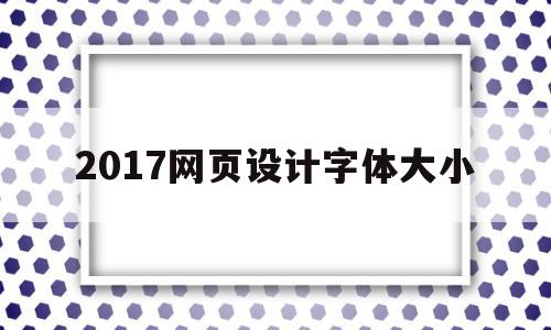 2017网页设计字体大小(2017网页设计字体大小怎么设置)