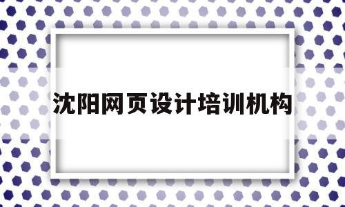 沈阳网页设计培训机构(沈阳网页设计培训机构有哪些),沈阳网页设计培训机构(沈阳网页设计培训机构有哪些),沈阳网页设计培训机构,信息,科技,免费,第1张