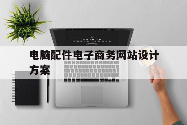 电脑配件电子商务网站设计方案(设计电子商务网站时需要考虑哪些因素?),电脑配件电子商务网站设计方案(设计电子商务网站时需要考虑哪些因素?),电脑配件电子商务网站设计方案,信息,营销,网站建设,第1张