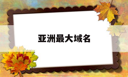 亚洲最大域名(asia域名有价值吗),亚洲最大域名(asia域名有价值吗),亚洲最大域名,信息,百度,营销,第1张