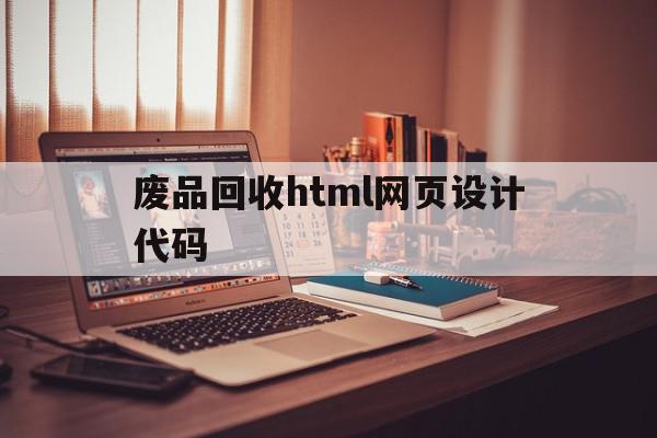 废品回收html网页设计代码(废品回收html网页设计代码怎么写)