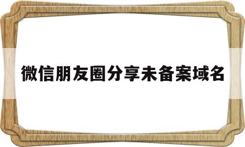 微信朋友圈分享未备案域名(微信朋友圈分享受限怎么解决),微信朋友圈分享未备案域名(微信朋友圈分享受限怎么解决),微信朋友圈分享未备案域名,信息,账号,微信,第1张