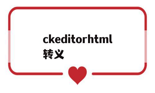 ckeditorhtml转义的简单介绍,ckeditorhtml转义的简单介绍,ckeditorhtml转义,文章,百度,模板,第1张