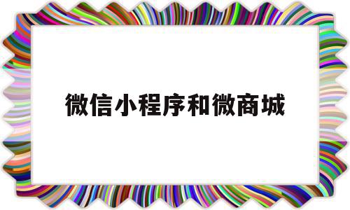 微信小程序和微商城(小程序和微商城哪个好),微信小程序和微商城(小程序和微商城哪个好),微信小程序和微商城,文章,微信,浏览器,第1张