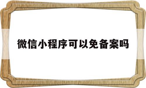 微信小程序可以免备案吗的简单介绍,微信小程序可以免备案吗的简单介绍,微信小程序可以免备案吗,信息,微信,APP,第1张