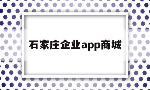 石家庄企业app商城(石家庄企业app商城官网),石家庄企业app商城(石家庄企业app商城官网),石家庄企业app商城,信息,账号,微信,第1张