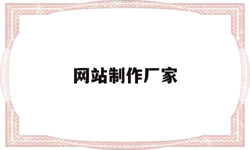 网站制作厂家(网站制作哪些公司制作),网站制作厂家(网站制作哪些公司制作),网站制作厂家,信息,文章,百度,第1张