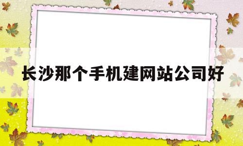 关于长沙那个手机建网站公司好的信息,关于长沙那个手机建网站公司好的信息,长沙那个手机建网站公司好,信息,营销,科技,第1张