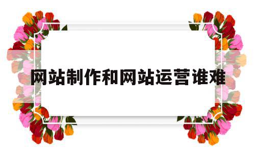 网站制作和网站运营谁难(网站制作和网站运营谁难学些),网站制作和网站运营谁难(网站制作和网站运营谁难学些),网站制作和网站运营谁难,百度,模板,营销,第1张