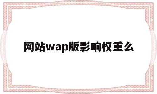 网站wap版影响权重么(wap网站现在还有什么用),网站wap版影响权重么(wap网站现在还有什么用),网站wap版影响权重么,信息,百度,排名,第1张