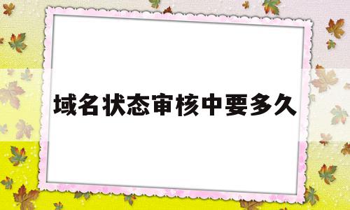 域名状态审核中要多久(域名状态审核中要多久通过),域名状态审核中要多久(域名状态审核中要多久通过),域名状态审核中要多久,信息,域名注册,网站域名,第1张