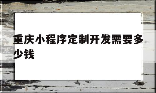 重庆小程序定制开发需要多少钱(小程序定制开发公司一般要多少钱),重庆小程序定制开发需要多少钱(小程序定制开发公司一般要多少钱),重庆小程序定制开发需要多少钱,模板,微信,APP,第1张