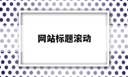 网站标题滚动(网页设计滚动字幕怎么设置),网站标题滚动(网页设计滚动字幕怎么设置),网站标题滚动,信息,排名,导航,第1张