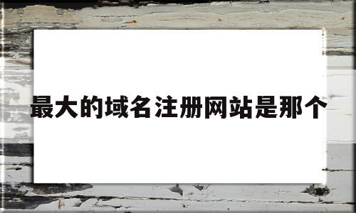 最大的域名注册网站是那个(最大的域名注册网站是那个网站),最大的域名注册网站是那个(最大的域名注册网站是那个网站),最大的域名注册网站是那个,信息,百度,模板,第1张