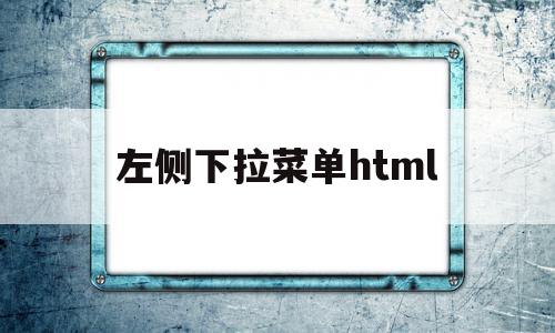 左侧下拉菜单html(下拉框选择怎么设置的html),左侧下拉菜单html(下拉框选择怎么设置的html),左侧下拉菜单html,浏览器,html,导航,第1张