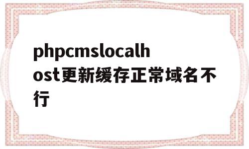 phpcmslocalhost更新缓存正常域名不行的简单介绍,phpcmslocalhost更新缓存正常域名不行的简单介绍,phpcmslocalhost更新缓存正常域名不行,模板,网站域名,后台管理,第1张