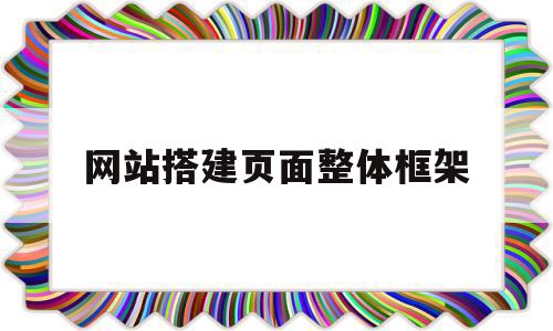 网站搭建页面整体框架(搭建页面整体框架怎么设置代码)