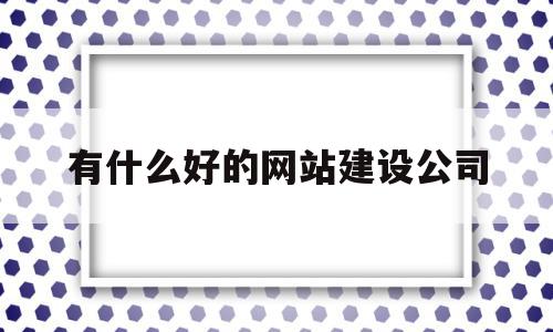 有什么好的网站建设公司(公司网站建设需要注意什么),有什么好的网站建设公司(公司网站建设需要注意什么),有什么好的网站建设公司,百度,模板,营销,第1张