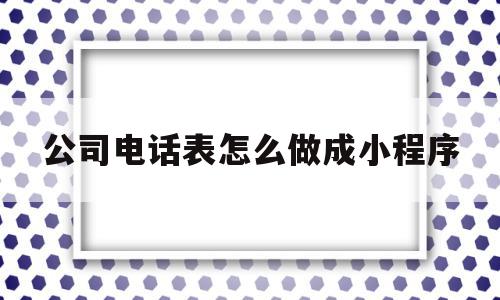 公司电话表怎么做成小程序(公司电话表怎么做成小程序的),公司电话表怎么做成小程序(公司电话表怎么做成小程序的),公司电话表怎么做成小程序,信息,模板,账号,第1张