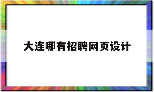 大连哪有招聘网页设计(大连哪有招聘网页设计人员)