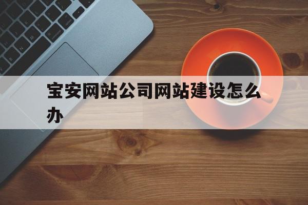 宝安网站公司网站建设怎么办的简单介绍,宝安网站公司网站建设怎么办的简单介绍,宝安网站公司网站建设怎么办,模板,APP,营销,第1张