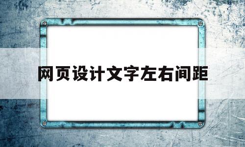 网页设计文字左右间距(网页设计中字间距怎么设置),网页设计文字左右间距(网页设计中字间距怎么设置),网页设计文字左右间距,信息,文章,科技,第1张