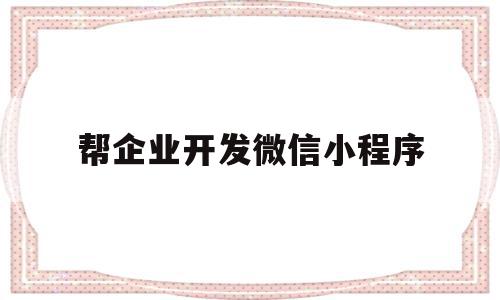 帮企业开发微信小程序(企业开发微信小程序算固定资产吗),帮企业开发微信小程序(企业开发微信小程序算固定资产吗),帮企业开发微信小程序,信息,百度,模板,第1张