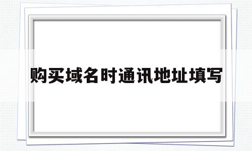 购买域名时通讯地址填写(域名注册通讯地址应该怎么填),购买域名时通讯地址填写(域名注册通讯地址应该怎么填),购买域名时通讯地址填写,信息,百度,免费,第1张