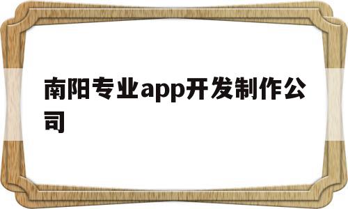 南阳专业app开发制作公司(南阳专业app开发制作公司有哪些),南阳专业app开发制作公司(南阳专业app开发制作公司有哪些),南阳专业app开发制作公司,信息,APP,科技,第1张