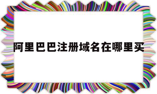 阿里巴巴注册域名在哪里买(买阿里巴巴的域名花了多少钱),阿里巴巴注册域名在哪里买,信息,模板,免费,第1张 阿里巴巴注册域名在哪里买(买阿里巴巴的域名花了多少钱),阿里巴巴注册域名在哪里买(买阿里巴巴的域名花了多少钱),阿里巴巴注册域名在哪里买,信息,模板,免费,第1张