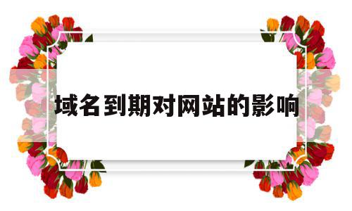 域名到期对网站的影响(域名到期对网站的影响有哪些),域名到期对网站的影响(域名到期对网站的影响有哪些),域名到期对网站的影响,信息,百度,排名,第1张