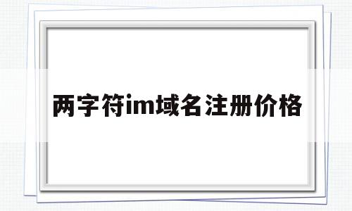 两字符im域名注册价格(域名注册最多可以注册多少字符),两字符im域名注册价格(域名注册最多可以注册多少字符),两字符im域名注册价格,百度,域名注册,做网站,第1张
